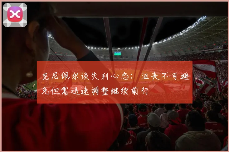 克尼佩尔谈失利心态：沮丧不可避免但需迅速调整继续前行