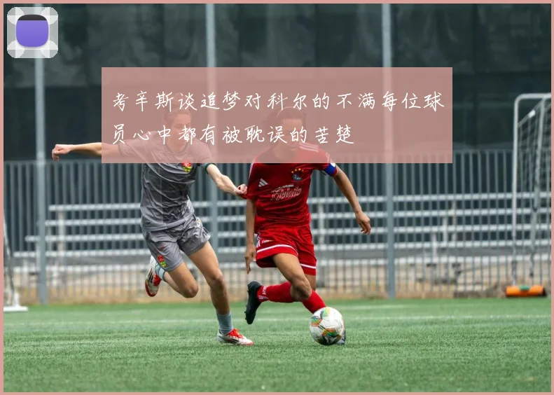考辛斯谈追梦对科尔的不满每位球员心中都有被耽误的苦楚