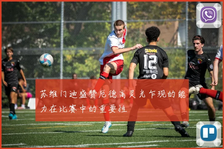 苏维门迪盛赞厄德高灵光乍现的能力在比赛中的重要性