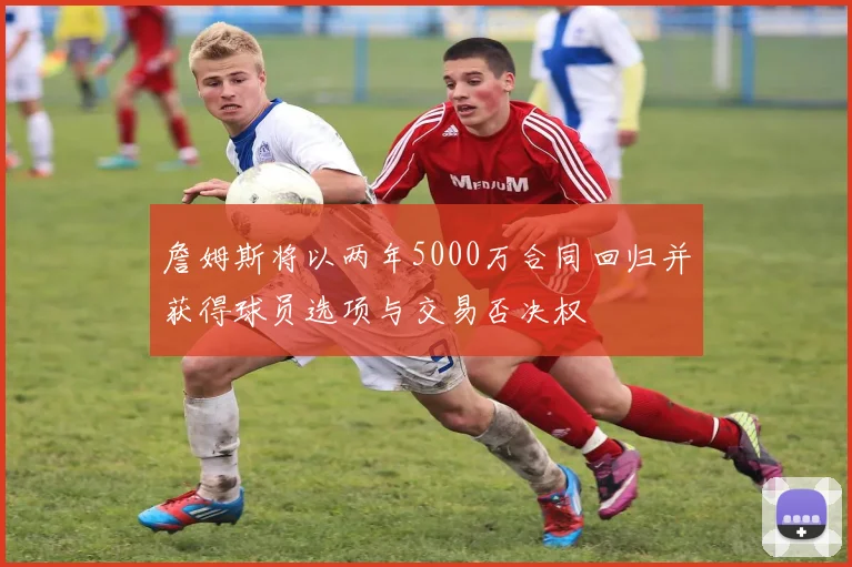 詹姆斯将以两年5000万合同回归并获得球员选项与交易否决权