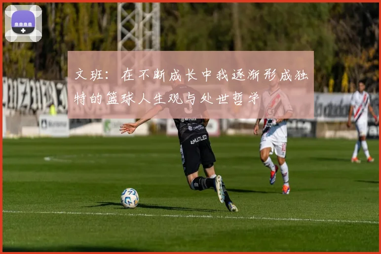 文班：在不断成长中我逐渐形成独特的篮球人生观与处世哲学